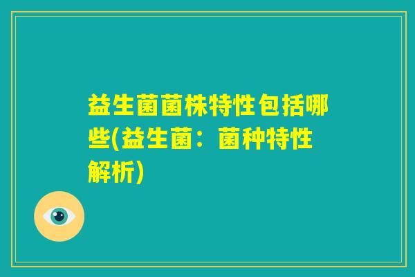 益生菌菌株特性包括哪些(益生菌：菌种特性解析)