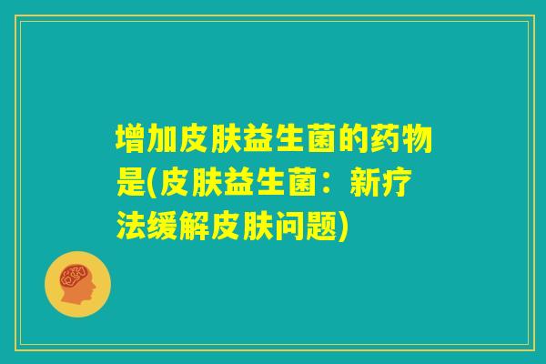 增加皮肤益生菌的药物是(皮肤益生菌：新疗法缓解皮肤问题)