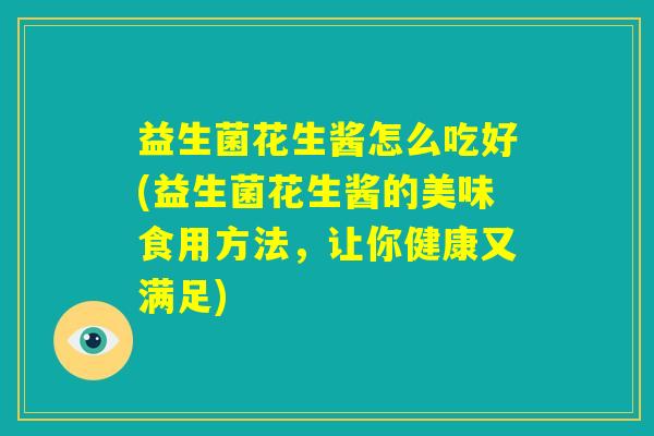 益生菌花生酱怎么吃好(益生菌花生酱的美味食用方法，让你健康又满足)