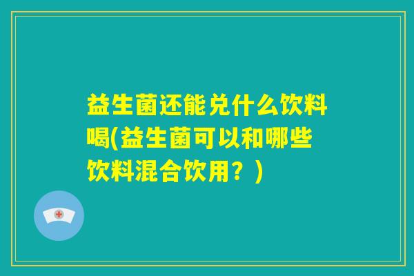 益生菌还能兑什么饮料喝(益生菌可以和哪些饮料混合饮用？)