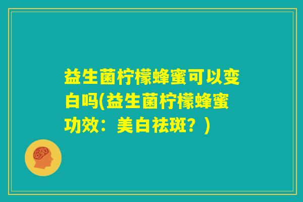 益生菌柠檬蜂蜜可以变白吗(益生菌柠檬蜂蜜功效：美白祛斑？)
