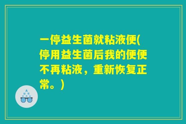 一停益生菌就粘液便(停用益生菌后我的便便不再粘液，重新恢复正常。)