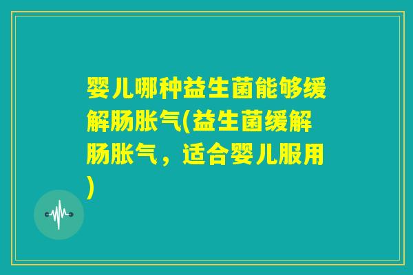 婴儿哪种益生菌能够缓解肠胀气(益生菌缓解肠胀气，适合婴儿服用)