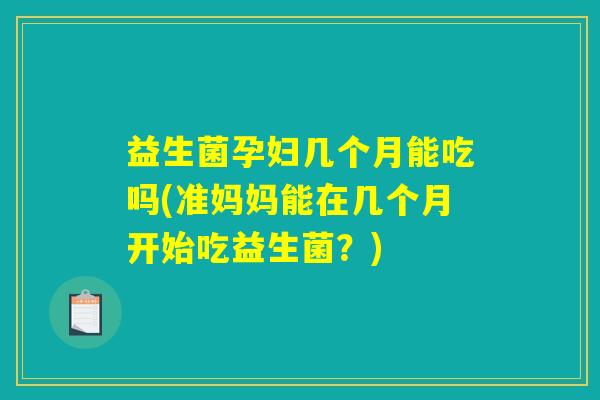 益生菌孕妇几个月能吃吗(准妈妈能在几个月开始吃益生菌？)