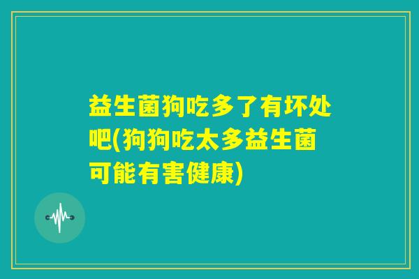 益生菌狗吃多了有坏处吧(狗狗吃太多益生菌可能有害健康)