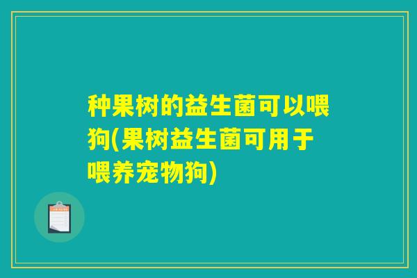 种果树的益生菌可以喂狗(果树益生菌可用于喂养宠物狗)