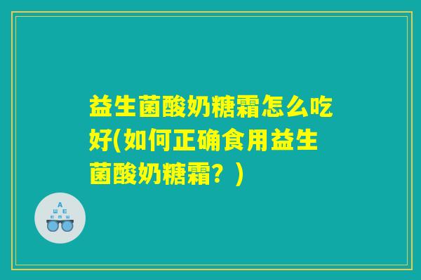 益生菌酸奶糖霜怎么吃好(如何正确食用益生菌酸奶糖霜？)