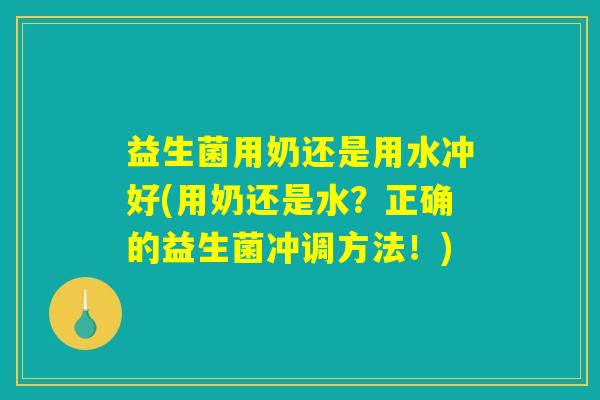 益生菌用奶还是用水冲好(用奶还是水？正确的益生菌冲调方法！)
