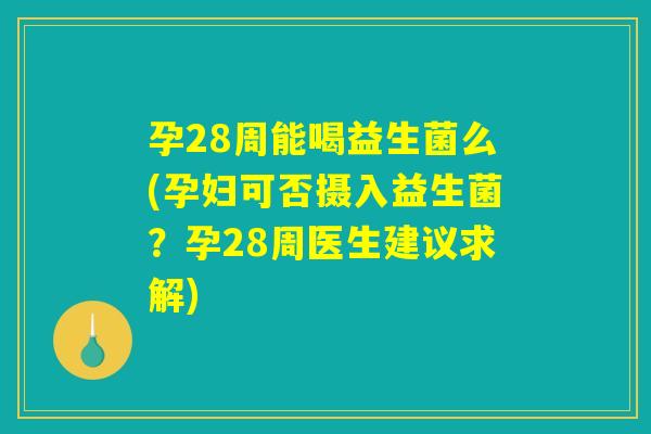 孕28周能喝益生菌么(孕妇可否摄入益生菌？孕28周医生建议求解)