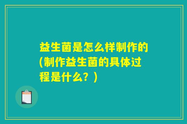 益生菌是怎么样制作的(制作益生菌的具体过程是什么？)
