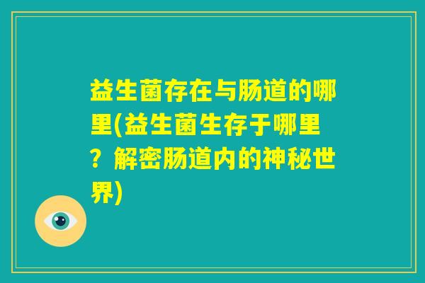 益生菌存在与肠道的哪里(益生菌生存于哪里?解密肠道内的神秘世界) 益生菌存在与肠道的哪里(益生菌生存于哪里?解密肠道内的神秘世界)
