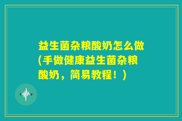 益生菌杂粮酸奶怎么做(手做健康益生菌杂粮酸奶,简易教程!) 益生菌杂粮酸奶怎么做(手做健康益生菌杂粮酸奶,简易教程!)