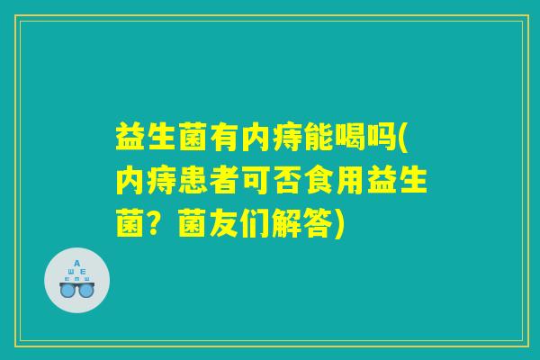 益生菌有内痔能喝吗(内痔患者可否食用益生菌?菌友们解答) 益生菌有内痔能喝吗(内痔患者可否食用益生菌?菌友们解答)