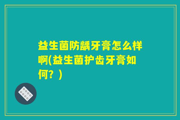 益生菌防龋牙膏怎么样啊(益生菌护齿牙膏如何?) 益生菌防龋牙膏怎么样啊(益生菌护齿牙膏如何?)