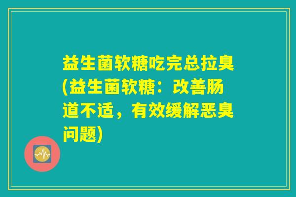 益生菌软糖吃完总拉臭(益生菌软糖:改善肠道不适,有效缓解恶臭问题) 益生菌软糖吃完总拉臭(益生菌软糖:改善肠道不适,有效缓解恶臭问题)