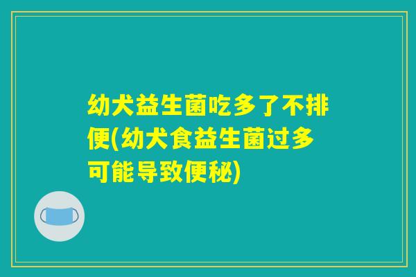 幼犬益生菌吃多了不排便(幼犬食益生菌过多可能导致便秘)