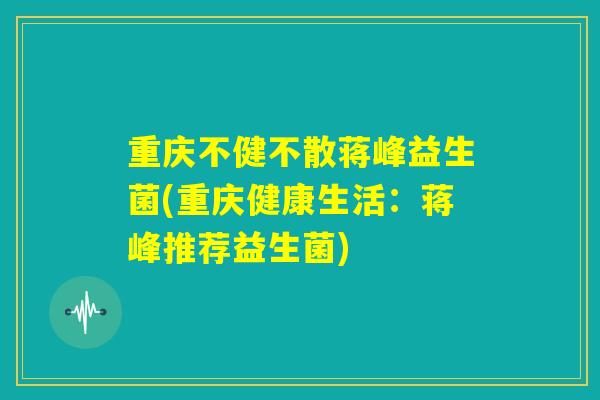 重庆不健不散蒋峰益生菌(重庆健康生活：蒋峰推荐益生菌)