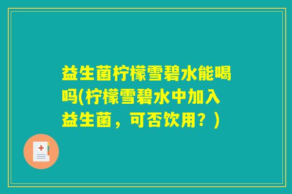 益生菌柠檬雪碧水能喝吗(柠檬雪碧水中加入益生菌，可否饮用？)