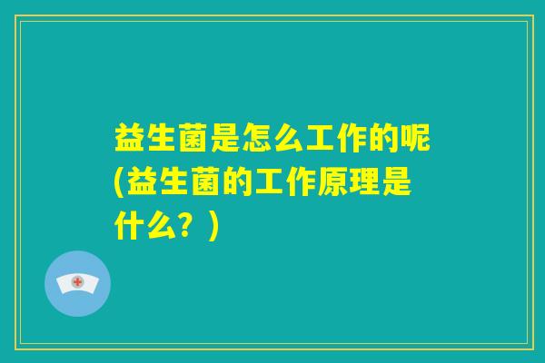 益生菌是怎么工作的呢(益生菌的工作原理是什么？)