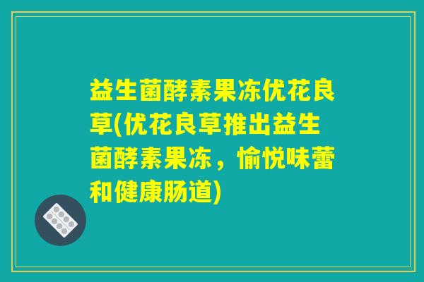 益生菌酵素果冻优花良草(优花良草推出益生菌酵素果冻，愉悦味蕾和健康肠道)
