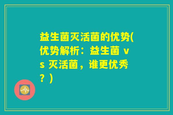 益生菌灭活菌的优势(优势解析:益生菌 vs 灭活菌,谁更优秀?) 益生菌灭活菌的优势(优势解析:益生菌 vs 灭活菌,谁更优秀?)