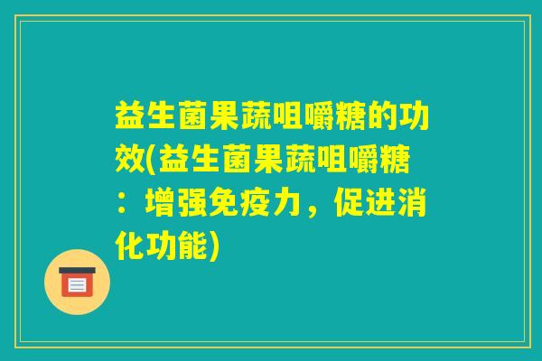 益生菌果蔬咀嚼糖的功效(益生菌果蔬咀嚼糖：增强免疫力，促进消化功能)