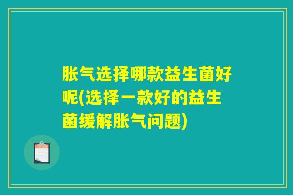 胀气选择哪款益生菌好呢(选择一款好的益生菌缓解胀气问题) 胀气选择哪款益生菌好呢(选择一款好的益生菌缓解胀气问题)