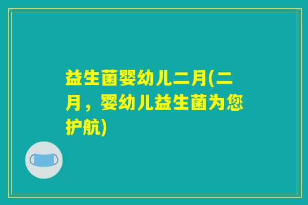 益生菌婴幼儿二月(二月,婴幼儿益生菌为您护航) 益生菌婴幼儿二月(二月,婴幼儿益生菌为您护航)