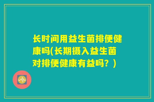 长时间用益生菌排便健康吗(长期摄入益生菌对排便健康有益吗?) 长时间用益生菌排便健康吗(长期摄入益生菌对排便健康有益吗?)