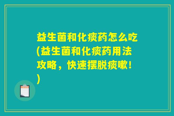 益生菌和化痰药怎么吃(益生菌和化痰药用法攻略,快速摆脱痰嗽!) 益生菌和化痰药怎么吃(益生菌和化痰药用法攻略,快速摆脱痰嗽!)