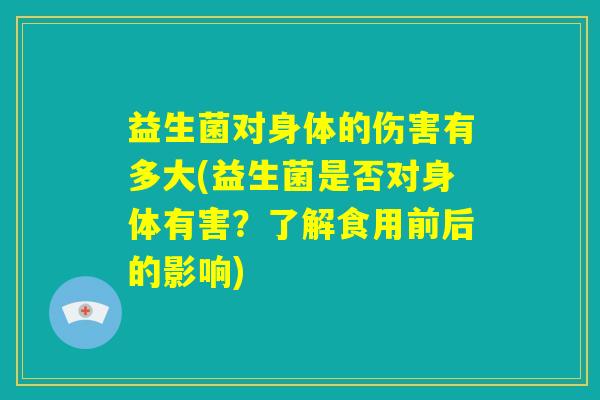 益生菌对身体的伤害有多大(益生菌是否对身体有害?了解食用前后的影响) 益生菌对身体的伤害有多大(益生菌是否对身体有害?了解食用前后的影响)