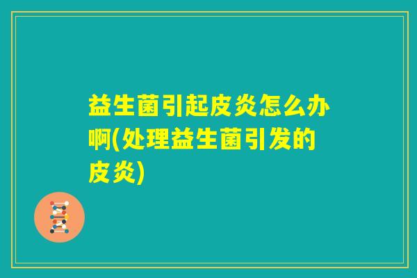 益生菌引起皮炎怎么办啊(处理益生菌引发的皮炎)