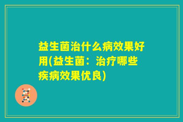 益生菌治什么病效果好用(益生菌：治疗哪些疾病效果优良)