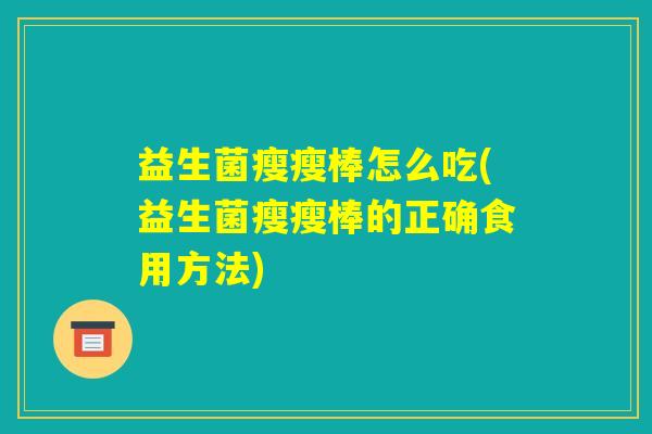 益生菌瘦瘦棒怎么吃(益生菌瘦瘦棒的正确食用方法)