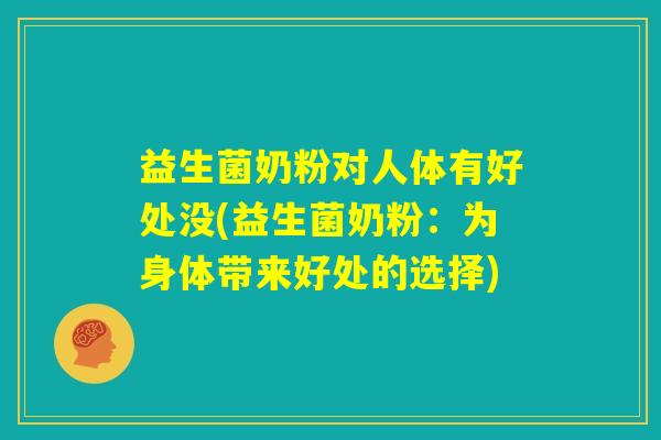 益生菌奶粉对人体有好处没(益生菌奶粉：为身体带来好处的选择)
