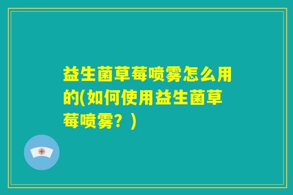 益生菌草莓喷雾怎么用的(如何使用益生菌草莓喷雾？)