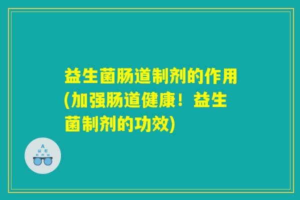 益生菌肠道制剂的作用(加强肠道健康！益生菌制剂的功效)