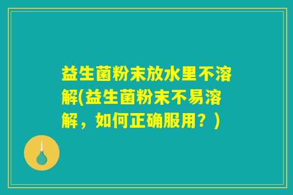 益生菌粉末放水里不溶解(益生菌粉末不易溶解，如何正确服用？)