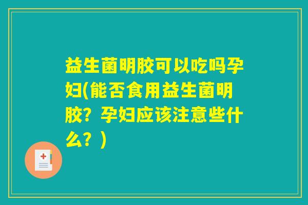 益生菌明胶可以吃吗孕妇(能否食用益生菌明胶？孕妇应该注意些什么？)