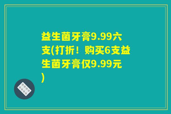 益生菌牙膏9.99六支(打折！购买6支益生菌牙膏仅9.99元)