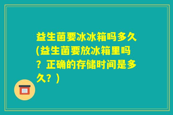 益生菌要冰冰箱吗多久(益生菌要放冰箱里吗？正确的存储时间是多久？)