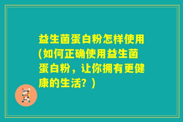 益生菌蛋白粉怎样使用(如何正确使用益生菌蛋白粉，让你拥有更健康的生活？)