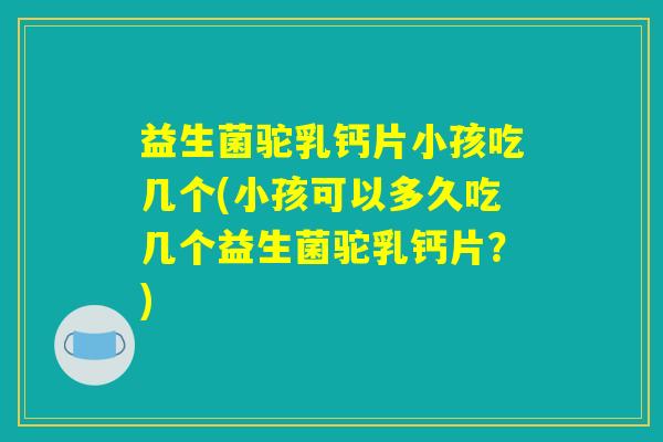 益生菌驼乳钙片小孩吃几个(小孩可以多久吃几个益生菌驼乳钙片？)