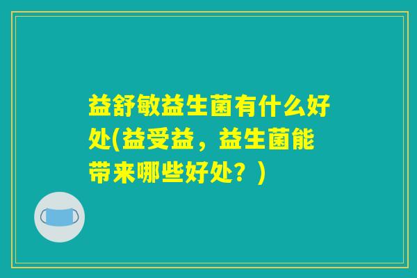 益舒敏益生菌有什么好处(益受益，益生菌能带来哪些好处？)
