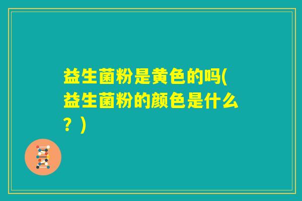 益生菌粉是黄色的吗(益生菌粉的颜色是什么？)