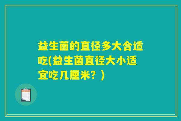 益生菌的直径多大合适吃(益生菌直径大小适宜吃几厘米？)