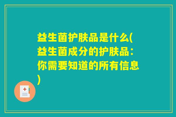 益生菌护肤品是什么(益生菌成分的护肤品:你需要知道的所有信息) 益生菌护肤品是什么(益生菌成分的护肤品:你需要知道的所有信息)