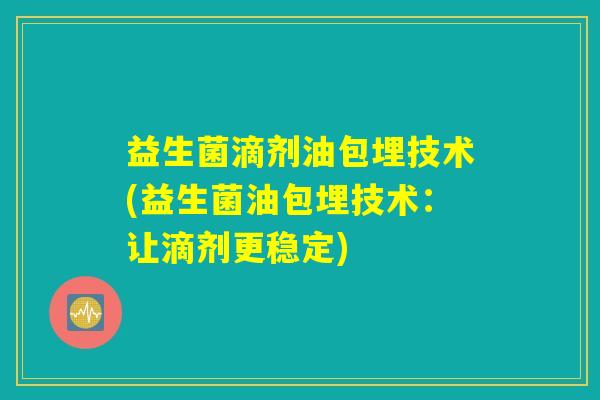 益生菌滴剂油包埋技术(益生菌油包埋技术：让滴剂更稳定)
