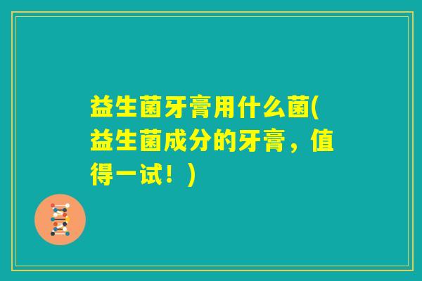益生菌牙膏用什么菌(益生菌成分的牙膏，值得一试！)