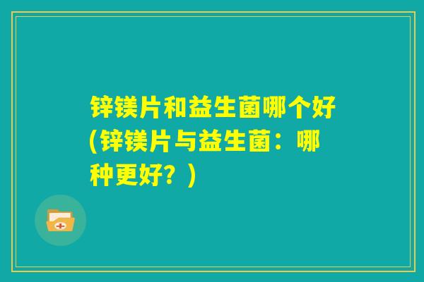 锌镁片和益生菌哪个好(锌镁片与益生菌:哪种更好?) 锌镁片和益生菌哪个好(锌镁片与益生菌:哪种更好?)